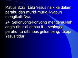 Matius 8:23 Lalu Yesus naik ke dalam
perahu dan murid-murid-Nyapun
mengikuti-Nya.
24 Sekonyong-konyong mengamuklah
angin ribut di danau itu, sehingga
perahu itu ditimbus gelombang, tetapi
Yesus tidur.
 