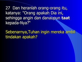 27 Dan heranlah orang-orang itu,
katanya: "Orang apakah Dia ini,
sehingga angin dan danaupun taat
kepada-Nya?“

Sebenarnya,Tuhan ingin mereka ambil
tindakan apakah?
 