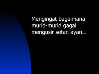 Mengingat bagaimana
murid-murid gagal
mengusir setan ayan…
 