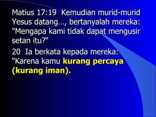 Matius 17:19 Kemudian murid-murid
Yesus datang…, bertanyalah mereka:
"Mengapa kami tidak dapat mengusir
setan itu?“
20 Ia berkata kepada mereka:
"Karena kamu kurang percaya
(kurang iman).
 