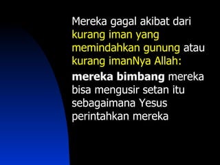 Mereka gagal akibat dari
kurang iman yang
memindahkan gunung atau
kurang imanNya Allah:
mereka bimbang mereka
bisa mengusir setan itu
sebagaimana Yesus
perintahkan mereka
 