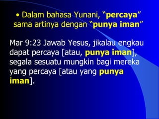• Dalam bahasa Yunani, “percaya”
 sama artinya dengan “punya iman”

Mar 9:23 Jawab Yesus, jikalau engkau
dapat percaya [atau, punya iman],
segala sesuatu mungkin bagi mereka
yang percaya [atau yang punya
iman].
 