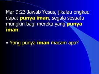 Mar 9:23 Jawab Yesus, jikalau engkau
dapat punya iman, segala sesuatu
mungkin bagi mereka yang punya
iman.

• Yang punya iman macam apa?
 