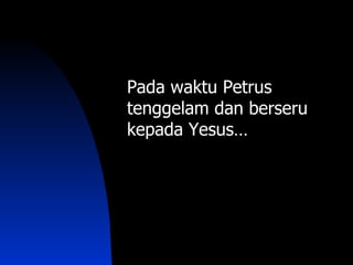 Pada waktu Petrus
tenggelam dan berseru
kepada Yesus…
 
