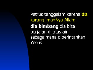 Petrus tenggelam karena dia
kurang imanNya Allah:
dia bimbang dia bisa
berjalan di atas air
sebagaimana diperintahkan
Yesus
 