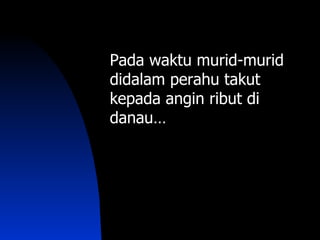 Pada waktu murid-murid
didalam perahu takut
kepada angin ribut di
danau…
danau
 