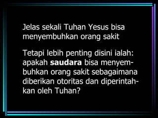 Jelas sekali Tuhan Yesus bisa
menyembuhkan orang sakit

Tetapi lebih penting disini ialah:
apakah saudara bisa menyem-
buhkan orang sakit sebagaimana
diberikan otoritas dan diperintah-
kan oleh Tuhan?
 