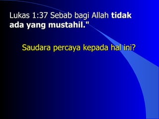 Lukas 1:37 Sebab bagi Allah tidak
ada yang mustahil."

   Saudara percaya kepada hal ini?
 