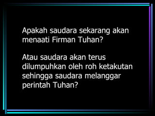 Apakah saudara sekarang akan
menaati Firman Tuhan?

Atau saudara akan terus
dilumpuhkan oleh roh ketakutan
sehingga saudara melanggar
perintah Tuhan?
 