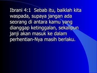 Ibrani 4:1 Sebab itu, baiklah kita
waspada, supaya jangan ada
seorang di antara kamu yang
dianggap ketinggalan, sekalipun
janji akan masuk ke dalam
perhentian-Nya masih berlaku.
 