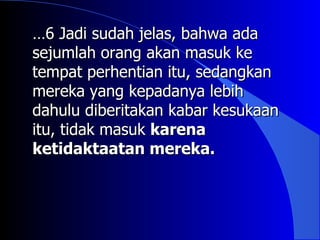 …6 Jadi sudah jelas, bahwa ada
sejumlah orang akan masuk ke
tempat perhentian itu, sedangkan
mereka yang kepadanya lebih
dahulu diberitakan kabar kesukaan
itu, tidak masuk karena
ketidaktaatan mereka.
 