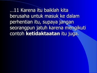 …11 Karena itu baiklah kita
berusaha untuk masuk ke dalam
perhentian itu, supaya jangan
seorangpun jatuh karena mengikuti
contoh ketidaktaatan itu juga.
 