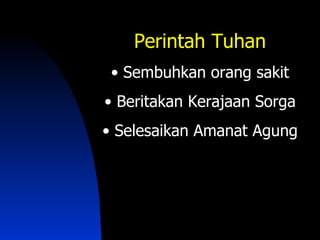 Perintah Tuhan
 • Sembuhkan orang sakit
• Beritakan Kerajaan Sorga
• Selesaikan Amanat Agung
 