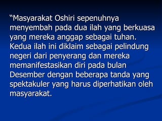“Masyarakat Oshiri sepenuhnya
menyembah pada dua ilah yang berkuasa
yang mereka anggap sebagai tuhan.
Kedua ilah ini diklaim sebagai pelindung
negeri dari penyerang dan mereka
memanifestasikan diri pada bulan
Desember dengan beberapa tanda yang
spektakuler yang harus diperhatikan oleh
masyarakat.
 