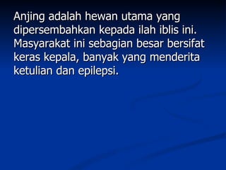 Anjing adalah hewan utama yang
dipersembahkan kepada ilah iblis ini.
Masyarakat ini sebagian besar bersifat
keras kepala, banyak yang menderita
ketulian dan epilepsi.
 