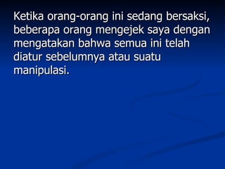 Ketika orang-orang ini sedang bersaksi,
beberapa orang mengejek saya dengan
mengatakan bahwa semua ini telah
diatur sebelumnya atau suatu
manipulasi.
 