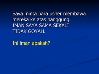 Saya minta para usher membawa
mereka ke atas panggung.
IMAN SAYA SAMA SEKALI
TIDAK GOYAH.

Ini iman apakah?
 
