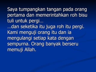 Saya tumpangkan tangan pada orang
pertama dan memerintahkan roh bisu
tuli untuk pergi…
…dan seketika itu juga roh itu pergi.
Kami menguji orang itu dan ia
mengulangi setiap kata dengan
sempurna. Orang banyak berseru
memuji Allah.
 