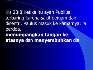 Kis 28:8 Ketika itu ayah Publius
terbaring karena sakit demam dan
disentri. Paulus masuk ke kamarnya; ia
berdoa,
menumpangkan tangan ke
atasnya dan menyembuhkan dia.
 