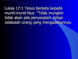 Lukas 17:1 Yesus berkata kepada
murid-murid-Nya: "Tidak mungkin
tidak akan ada penyesatan, tetapi
celakalah orang yang mengadakannya.
 
