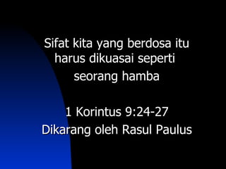 Sifat kita yang berdosa itu
  harus dikuasai seperti
      seorang hamba

    1 Korintus 9:24-27
Dikarang oleh Rasul Paulus
 