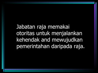 Jabatan raja memakai
otoritas untuk menjalankan
kehendak and mewujudkan
pemerintahan daripada raja.
 
