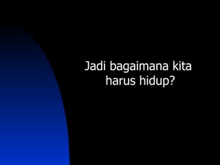 Jadi bagaimana kita
    harus hidup?
 