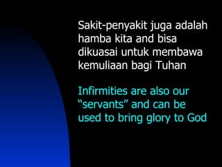 Sakit-penyakit juga adalah
hamba kita and bisa
dikuasai untuk membawa
kemuliaan bagi Tuhan

Infirmities are also our
“servants” and can be
used to bring glory to God
 