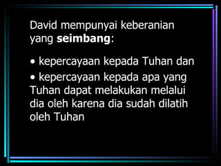 David mempunyai keberanian
yang seimbang:

• kepercayaan kepada Tuhan dan
• kepercayaan kepada apa yang
Tuhan dapat melakukan melalui
dia oleh karena dia sudah dilatih
oleh Tuhan
 