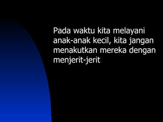 Pada waktu kita melayani
anak-anak kecil, kita jangan
menakutkan mereka dengan
menjerit-jerit
 
