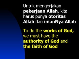Untuk mengerjakan
pekerjaan Allah, kita
harus punya otoritas
Allah dan imanNya Allah

To do the works of God,
we must have the
authority of God and
the faith of God
 