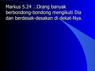 Markus 5.24 …Orang banyak
berbondong-bondong mengikuti Dia
dan berdesak-desakan di dekat-Nya.
 