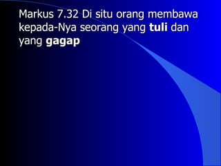 Markus 7.32 Di situ orang membawa
kepada-Nya seorang yang tuli dan
yang gagap
 