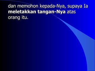 dan memohon kepada-Nya, supaya Ia
meletakkan tangan-Nya atas
orang itu.
 