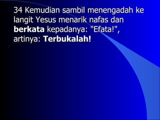 34 Kemudian sambil menengadah ke
langit Yesus menarik nafas dan
berkata kepadanya: "Efata!",
artinya: Terbukalah!
 