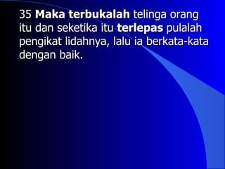 35 Maka terbukalah telinga orang
itu dan seketika itu terlepas pulalah
pengikat lidahnya, lalu ia berkata-kata
dengan baik.
 
