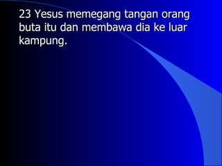 23 Yesus memegang tangan orang
buta itu dan membawa dia ke luar
kampung.
 