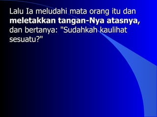 Lalu Ia meludahi mata orang itu dan
meletakkan tangan-Nya atasnya,
dan bertanya: "Sudahkah kaulihat
sesuatu?"
 