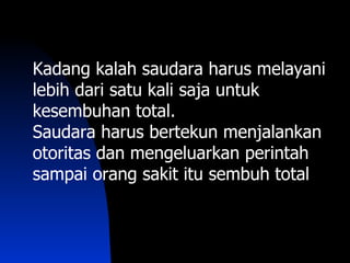 Kadang kalah saudara harus melayani
lebih dari satu kali saja untuk
kesembuhan total.
Saudara harus bertekun menjalankan
otoritas dan mengeluarkan perintah
sampai orang sakit itu sembuh total
 