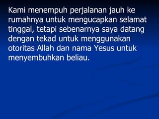 Kami menempuh perjalanan jauh ke
rumahnya untuk mengucapkan selamat
tinggal, tetapi sebenarnya saya datang
dengan tekad untuk menggunakan
otoritas Allah dan nama Yesus untuk
menyembuhkan beliau.
 