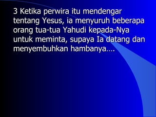 3 Ketika perwira itu mendengar
tentang Yesus, ia menyuruh beberapa
orang tua-tua Yahudi kepada-Nya
untuk meminta, supaya Ia datang dan
menyembuhkan hambanya….
 
