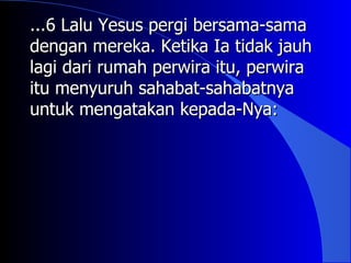 ...6 Lalu Yesus pergi bersama-sama
dengan mereka. Ketika Ia tidak jauh
lagi dari rumah perwira itu, perwira
itu menyuruh sahabat-sahabatnya
untuk mengatakan kepada-Nya:
 