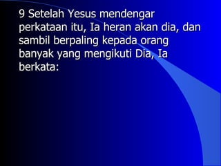 9 Setelah Yesus mendengar
perkataan itu, Ia heran akan dia, dan
sambil berpaling kepada orang
banyak yang mengikuti Dia, Ia
berkata:
 