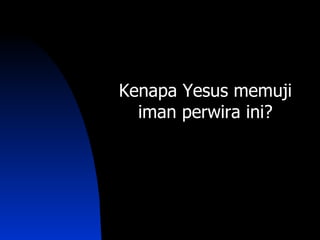 Kenapa Yesus memuji
  iman perwira ini?
 