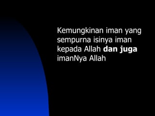 Kemungkinan iman yang
sempurna isinya iman
kepada Allah dan juga
imanNya Allah
 