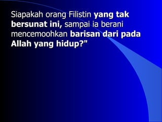 Siapakah orang Filistin yang tak
bersunat ini, sampai ia berani
mencemoohkan barisan dari pada
Allah yang hidup?"
 