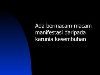 Ada bermacam-macam
manifestasi daripada
karunia kesembuhan
 