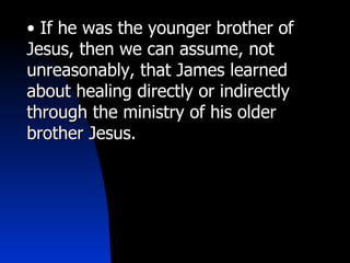 • If he was the younger brother of
Jesus, then we can assume, not
unreasonably, that James learned
about healing directly or indirectly
through the ministry of his older
brother Jesus.
 