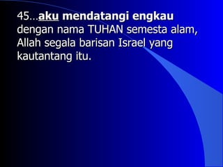 45…aku mendatangi engkau
dengan nama TUHAN semesta alam,
Allah segala barisan Israel yang
kautantang itu.
 