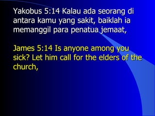 Yakobus 5:14 Kalau ada seorang di
antara kamu yang sakit, baiklah ia
memanggil para penatua jemaat,

James 5:14 Is anyone among you
sick? Let him call for the elders of the
church,
 